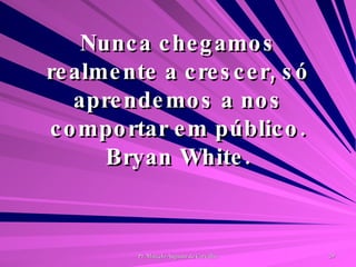 Nunca chegamos realmente a crescer, só aprendemos a nos comportar em público. Bryan White. 