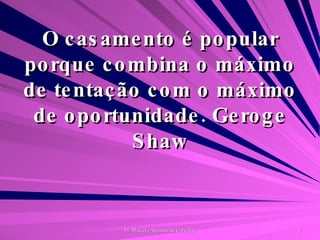 O casamento é popular porque combina o máximo de tentação com o máximo de oportunidade. Geroge Shaw 