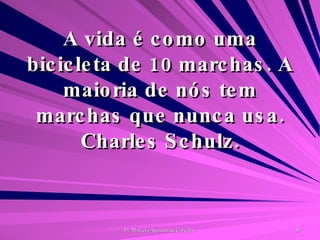 A vida é como uma bicicleta de 10 marchas. A maioria de nós tem marchas que nunca usa. Charles Schulz. 