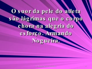 O suor da pele do atleta são lágrimas que o corpo chora na alegria do esforço. Armando Nogueira. 