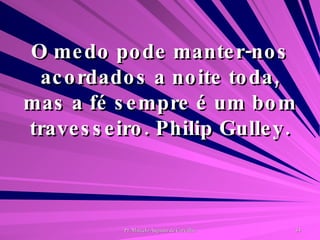 O medo pode manter-nos acordados a noite toda, mas a fé sempre é um bom travesseiro. Philip Gulley. 