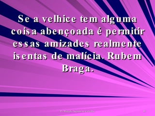 Se a velhice tem alguma coisa abençoada é permitir essas amizades realmente isentas de malícia. Rubem Braga. 