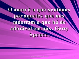 O amor é o que sentimos por aqueles que nos mostram o que há de adorável em nós. Gerry Spence. 