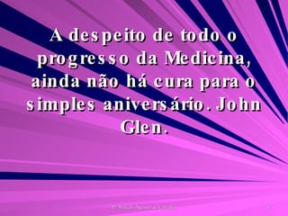 A despeito de todo o progresso da Medicina, ainda não há cura para o simples aniversário. John Glen. 