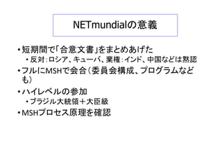 Global Multistakeholder Meeting on the Future
of Internet Governance
• Proposed by ICANN, co-hosted by Government of Brazil
• Background:
• Snowden revelation on USG monitoring
• Dilma Rousseff, President of Brazil, UNGA speech criticizing the US
• ICANN needs new framework
• ITU Plenipotentiary Conference, Oct 2014
35
 