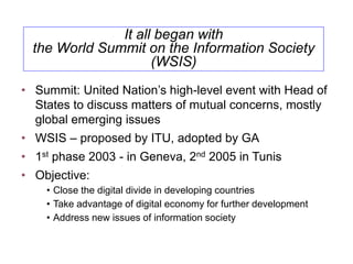 「インターネットガバナンス」の定義
(Working definition)
2005 by WGIG/WSIS
「インターネットガバナンスとは、政府、民間企業、市民社会
がそれぞれの役割に従って開発し、応用する、インターネット
の進化と利用を形成する共通の原理、規範、ルール、意思
決定手続きおよびプログラムのことである」
“Internet governance is the development and application by
governments, the private sector and civil society, in their
respective roles, of shared principles, norms, rules, decision
making procedures and programs that shape the evolution
and use of the Internet.
http://www.internetsociety.org/doc/internet-society-
questionnaire-multistakeholder-governance-report-and-
summary-results-october
 