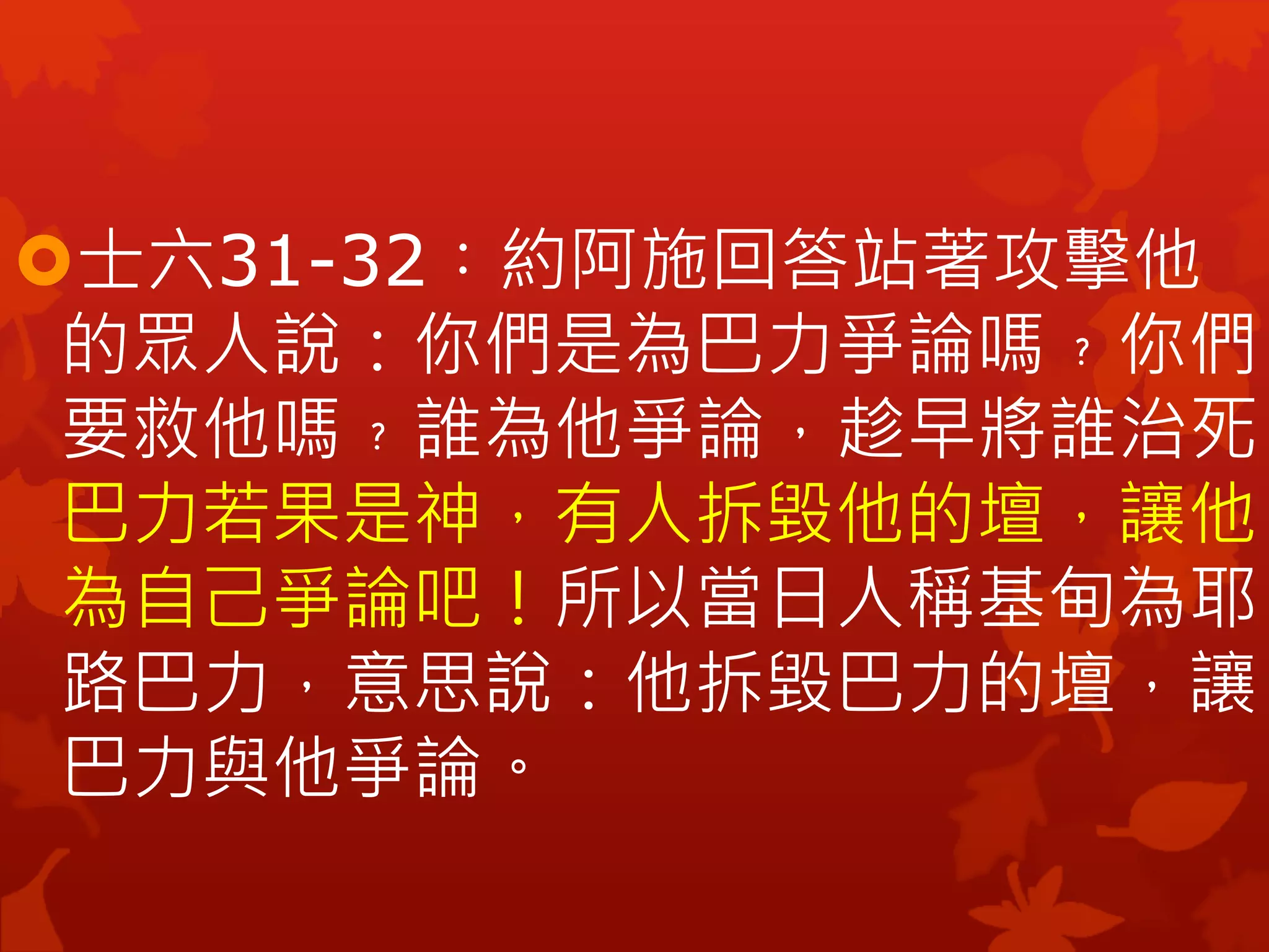 士六31-32︰約阿施回答站著攻擊他
的眾人說：你們是為巴力爭論嗎﹖你們
要救他嗎﹖誰為他爭論，趁早將誰治死！
巴力若果是神，有人拆毀他的壇，讓他
為自己爭論吧！所以當日人稱基甸為耶
路巴力，意思說：他拆毀巴力的壇，讓
巴力與他爭論。
 