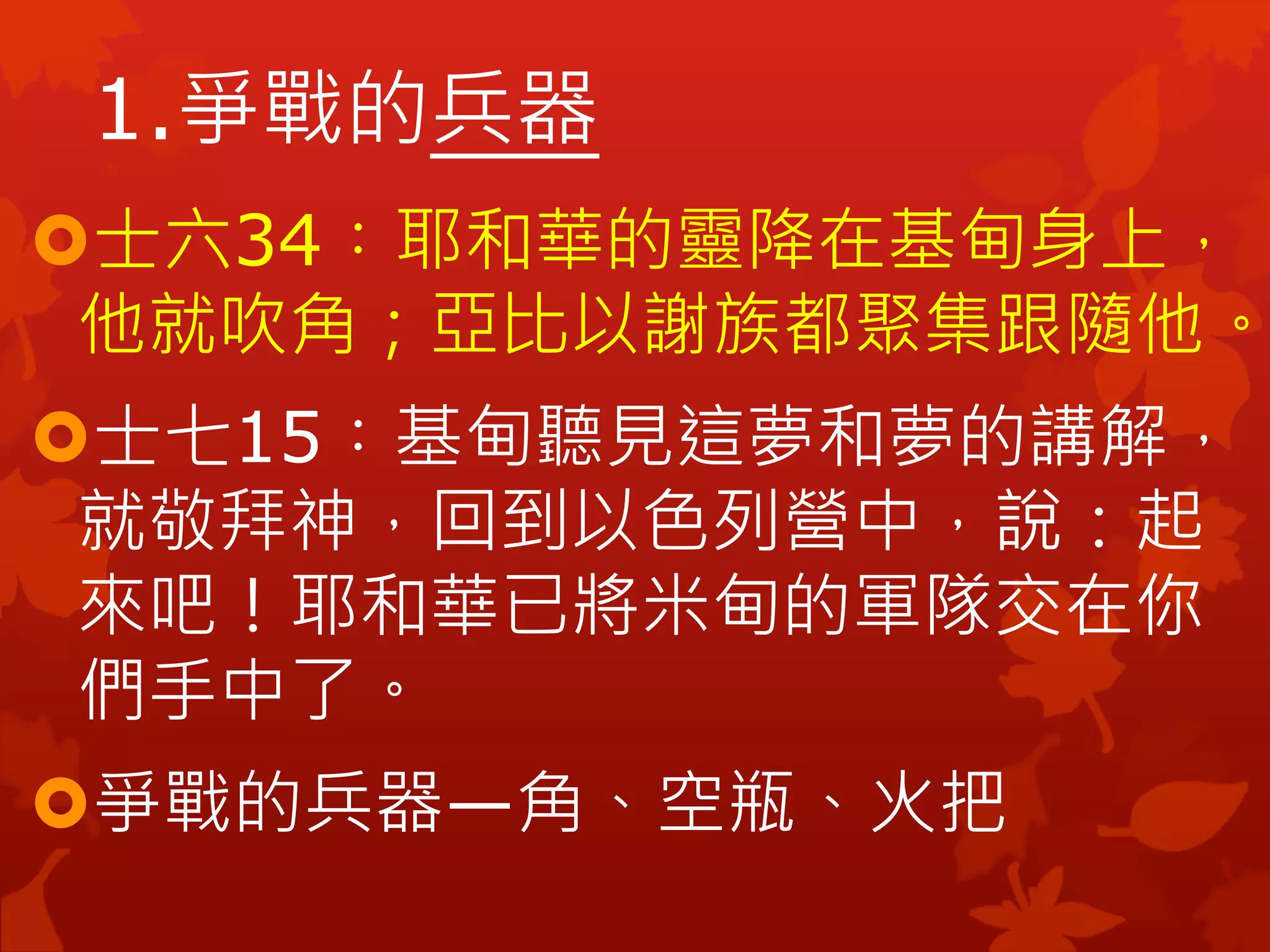 士六34︰耶和華的靈降在基甸身上，
他就吹角；亞比以謝族都聚集跟隨他。
士七15︰基甸聽見這夢和夢的講解，
就敬拜神，回到以色列營中，說：起
來吧！耶和華已將米甸的軍隊交在你
們手中了。
爭戰的兵器—角、空瓶、火把
1.爭戰的兵器
 