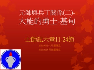 元帥與兵丁關係(二)-
大能的勇士-基甸
士師記六章11-24節
2016.0221-大甲靈糧堂
2016.0228-苑裡靈糧堂
 