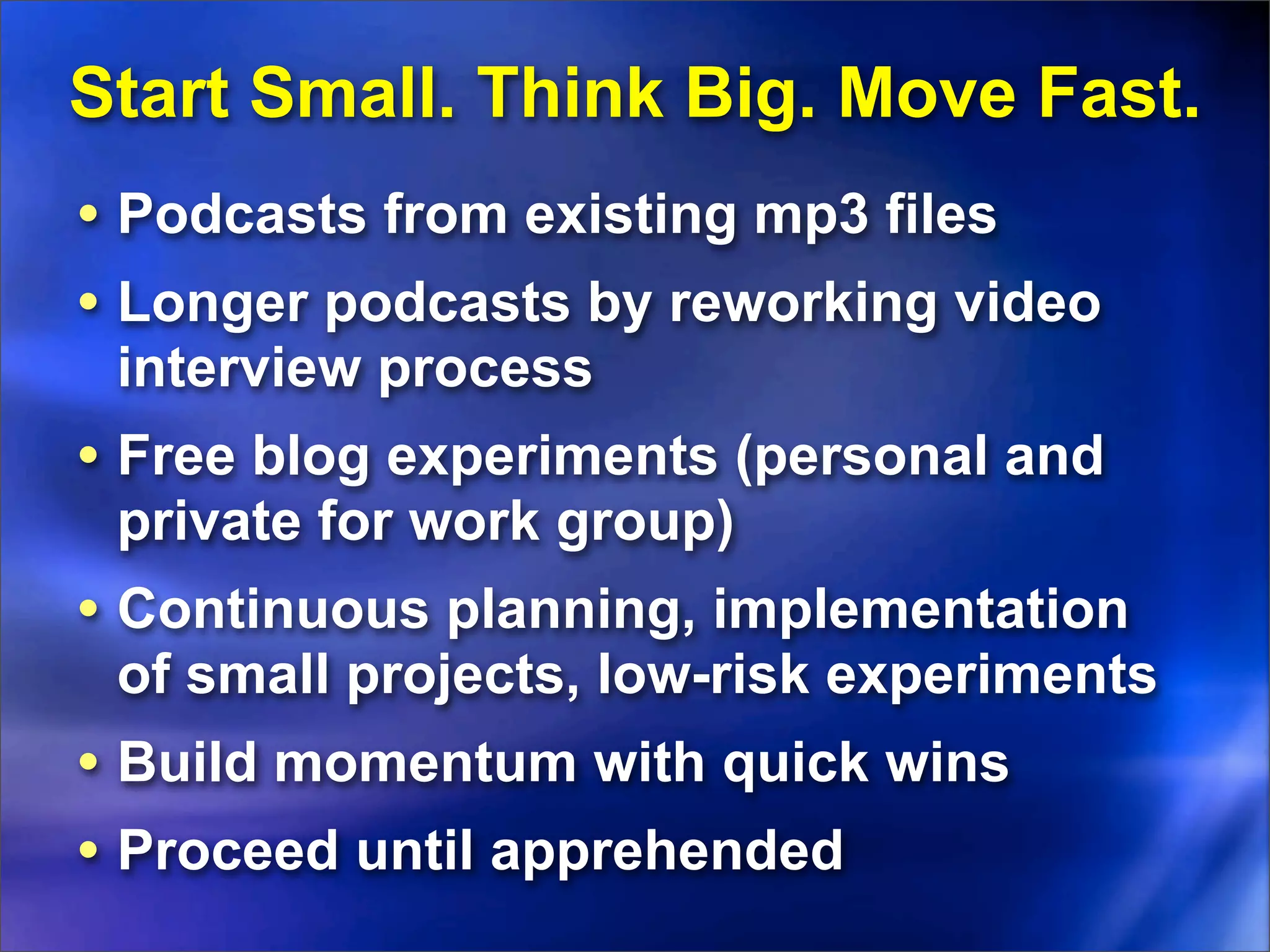 Start Small. Think Big. Move Fast.
• Podcasts from existing mp3 files
• Longer podcasts by reworking video
 interview process
• Free blog experiments (personal and
 private for work group)
• Continuous planning, implementation
 of small projects, low-risk experiments
• Build momentum with quick wins
• Proceed until apprehended
 