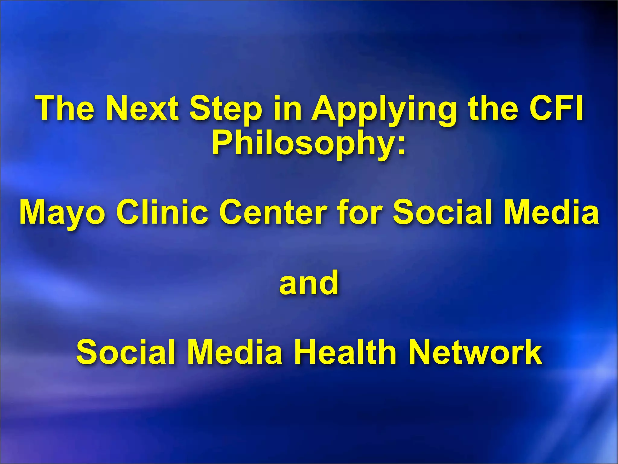 The Next Step in Applying the CFI
          Philosophy:

Mayo Clinic Center for Social Media

               and

   Social Media Health Network
 