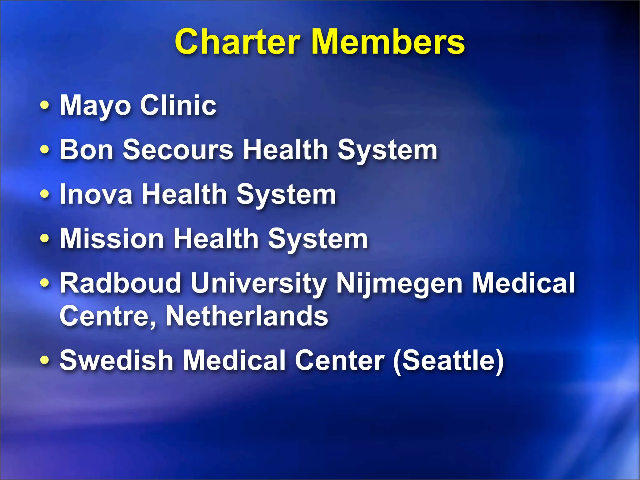 Charter Members
• Mayo Clinic
• Bon Secours Health System
• Inova Health System
• Mission Health System
• Radboud University Nijmegen Medical
 Centre, Netherlands
• Swedish Medical Center (Seattle)
 