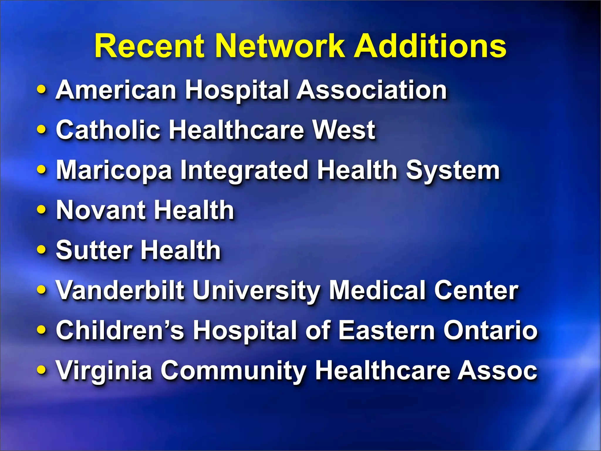 Recent Network Additions
•   American Hospital Association
•   Catholic Healthcare West
•   Maricopa Integrated Health System
•   Novant Health
•   Sutter Health
•   Vanderbilt University Medical Center
•   Children’s Hospital of Eastern Ontario
•   Virginia Community Healthcare Assoc
 