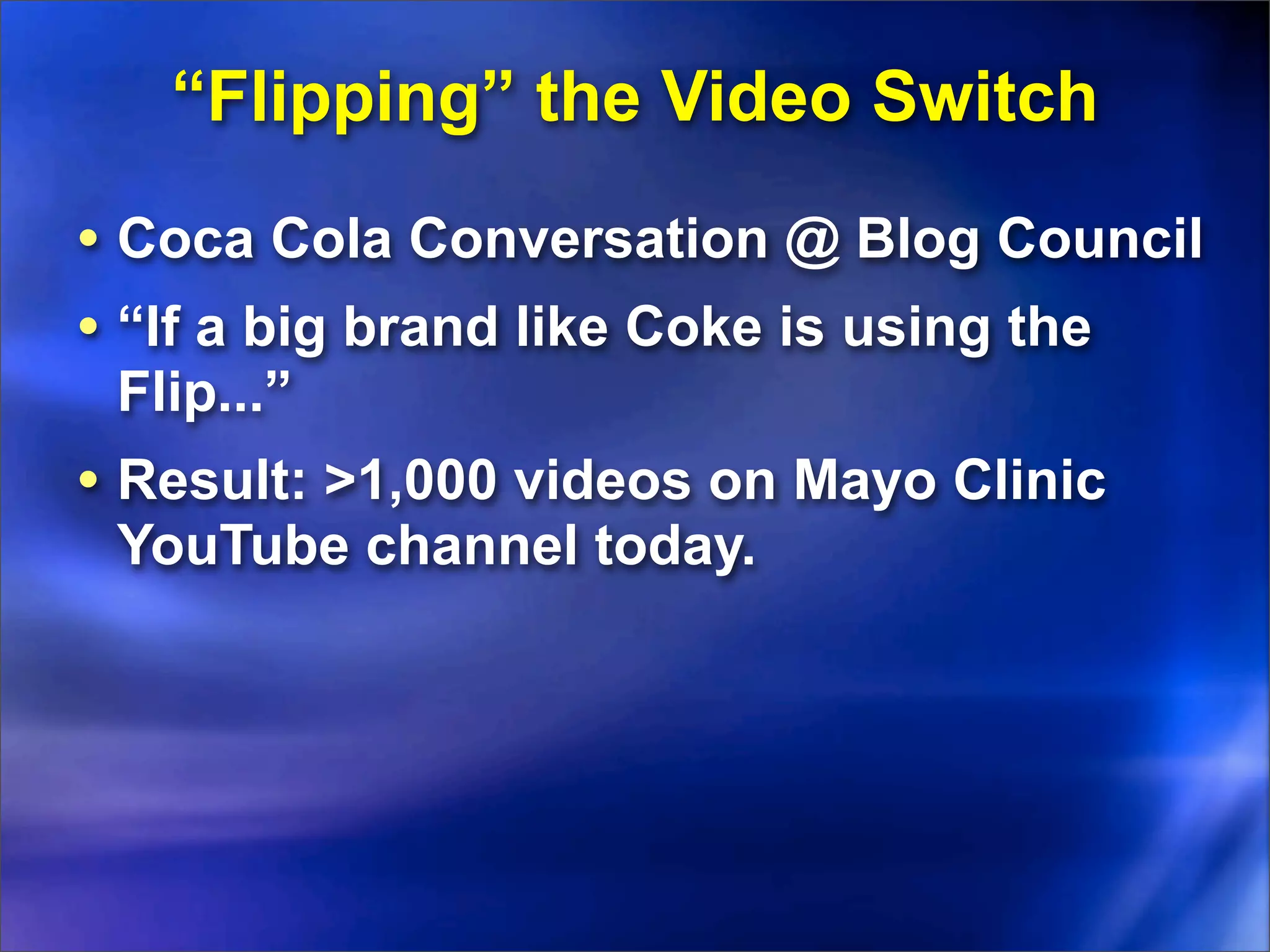 “Flipping” the Video Switch
• Coca Cola Conversation @ Blog Council
• “If a big brand like Coke is using the
 Flip...”
• Result: >1,000 videos on Mayo Clinic
 YouTube channel today.
 