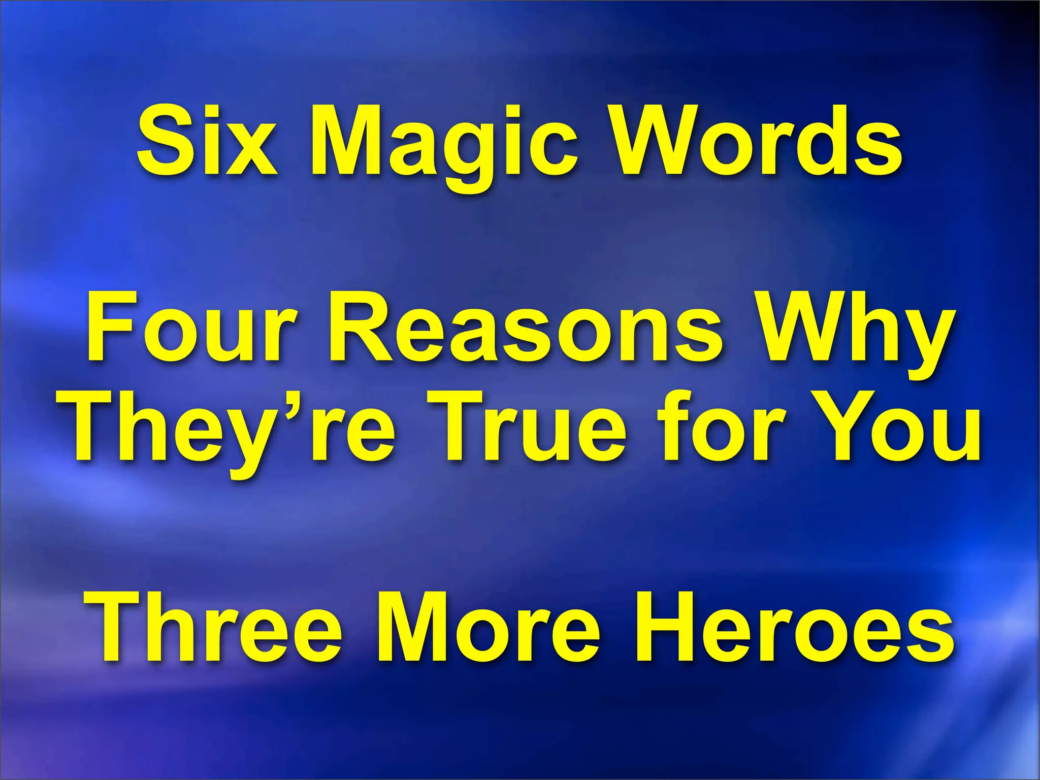 Six Magic Words
Four Reasons Why
They’re True for You

Three More Heroes
 