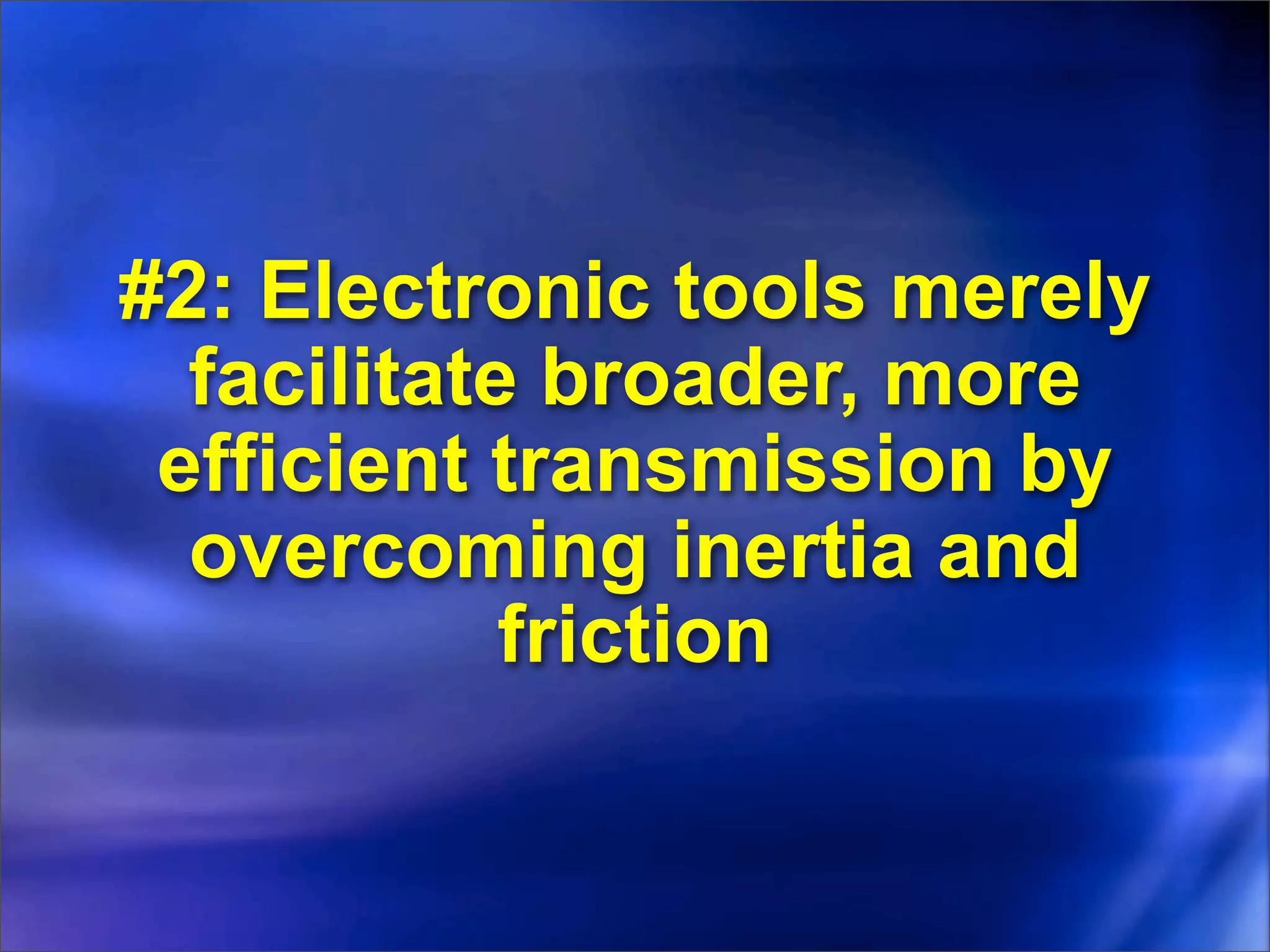 #2: Electronic tools merely
  facilitate broader, more
 efficient transmission by
  overcoming inertia and
            friction
 