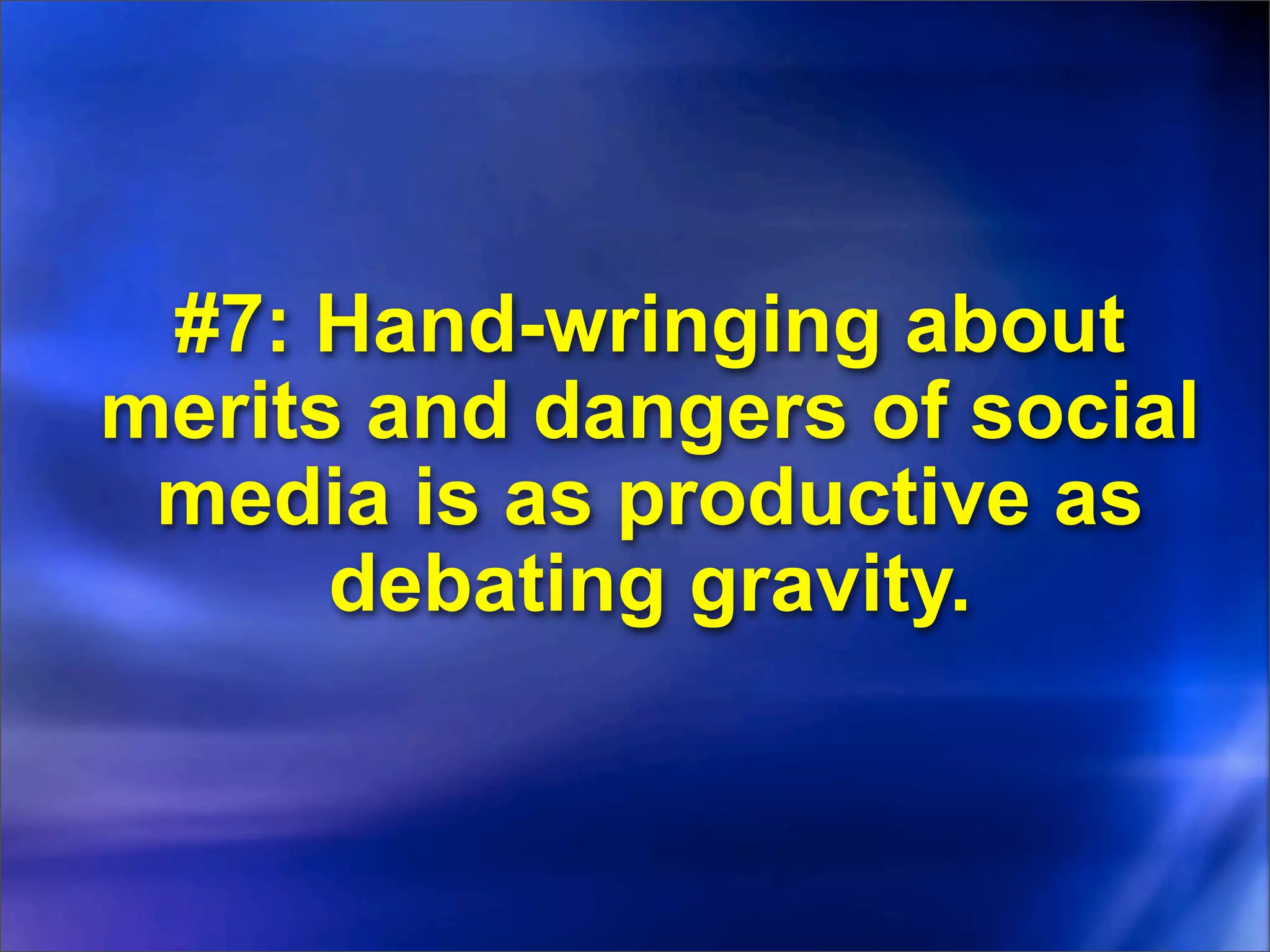 #7: Hand-wringing about
merits and dangers of social
 media is as productive as
      debating gravity.
 