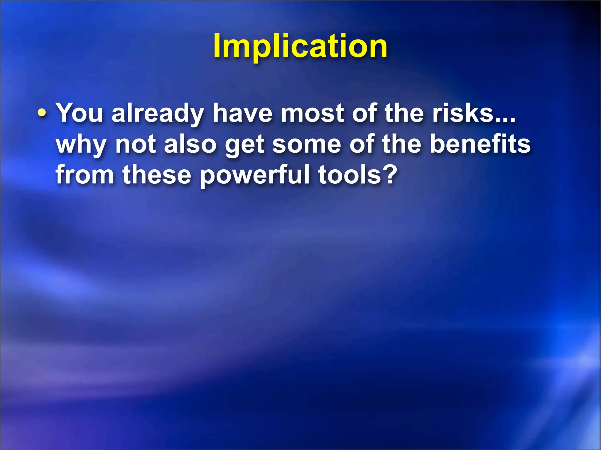 Implication
• You already have most of the risks...
 why not also get some of the benefits
 from these powerful tools?
 