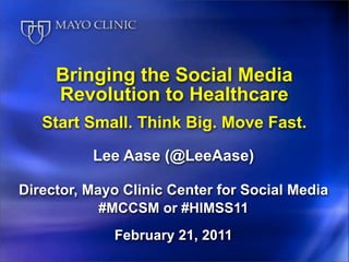 Bringing the Social Media
     Revolution to Healthcare
   Start Small. Think Big. Move Fast.
          Lee Aase (@LeeAase)

Director, Mayo Clinic Center for Social Media
            #MCCSM or #HIMSS11
             February 21, 2011
 
