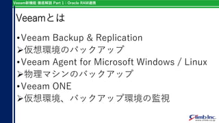 Veeam新機能 徹底解説 Part 1：Oracle RAM連携
Veeamとは
•Veeam Backup & Replication
仮想環境のバックアップ
•Veeam Agent for Microsoft Windows / Li...
