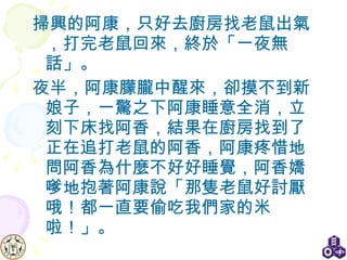 掃興的阿康，只好去廚房找老鼠出氣，打完老鼠回來，終於「一夜無話」。 夜半，阿康朦朧中醒來，卻摸不到新娘子，一驚之下阿康睡意全消，立刻下床找阿香，結果在廚房找到了正在追打老鼠的阿香，阿康疼惜地問阿香為什麼不好好睡覺，阿香嬌嗲地抱著阿康說「那隻老鼠好討厭哦！都一直要偷吃我們家的米啦！」。 