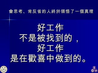 好工作 不是被找到的， 好工作 是在歡喜中做到的。 會思考、肯反省的人終於領悟了一個真理 