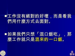 工作沒有絕對的好壞，而是看我們用什麼方式去面對 。 如果我們只想「混口飯吃」，那麼工作就只是 混來的一口飯 。 