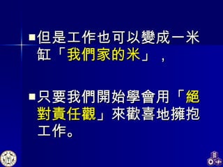 但是工作也可以變成一米缸「 我們家的米 」， 只要我們開始學會用「 絕對責任觀 」來歡喜地擁抱工作。 