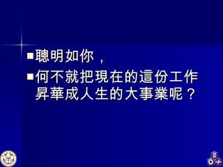 聰明如你， 何不就把現在的這份工作昇華成人生的大事業呢？ 
