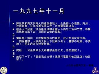 一九九七年十一月 陳進興和高天民兩人四處強暴殺人，全島都人心惶惶。突然，民眾報案，在北投看見高天民，大批警察趕過去， 被高天民發現，從馬路旁邊縱身躍入下面的小溪和竹林，等警察想辦法追下去，已經失去他的蹤影。   電視馬上播出一大批警察搜山的畫面，我正在朋友家作客。 「狗屁警察，人家高天民一下就跳下去了，警察不敢跳，不要臉！」朋友的太太咬著牙罵。   問她：「可是如果今天那警察是你丈夫，你怎麼說？」   她怔了一下：「要是我丈夫呀！我就打電話叫他別逞強！快回家！」 人性的地獄與天堂 - 劉墉  