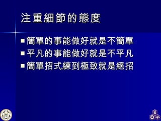 注重細節的態度 簡單的事能做好就是不簡單 平凡的事能做好就是不平凡 簡單招式練到極致就是絕招 