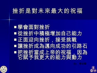 挫折是對未來最大的祝福 學會面對挫折 從挫折中積極增加自己能力 正面迎向挫折，接受挑戰 讓挫折成為邁向成功的引路石 把挫折當成上帝的祝福，因為它賦予我更大的能力與動力 By:  黑幼龍 