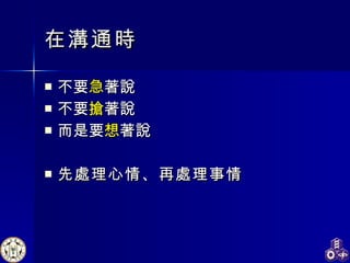 在溝通時 不要 急 著說 不要 搶 著說 而是要 想 著說 先處理心情、再處理事情   