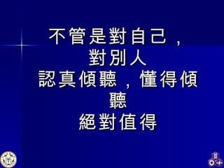不管是對自己， 對別人 認真傾聽，懂得傾聽 絕對值得 