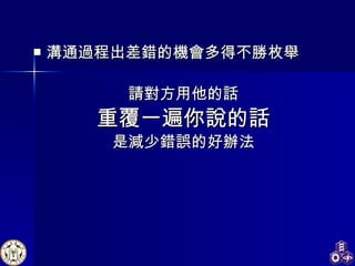 溝通過程出差錯的機會多得不勝枚舉 請對方用他的話 重覆一遍你說的話 是減少錯誤的好辦法 