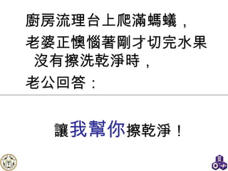 廚房流理台上爬滿螞蟻， 老婆正懊惱著剛才切完水果沒有擦洗乾淨時， 老公回答： 讓 我幫你 擦乾淨！ 