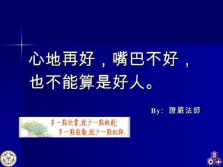 By:  證嚴法師 心地再好，嘴巴不好， 也不能算是好人。 