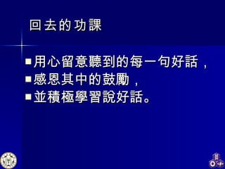 回去的功課 用心留意聽到的每一句好話， 感恩其中的鼓勵， 並積極學習說好話。 