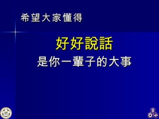 希望大家 懂得 好好說話 是你一輩子的大事 