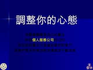 調整你的心態 從雇員轉變為自己的雇主 你是 個人服務公司 的 CEO 你目前的雇主只是當前最好的客戶 該客戶要求你增加附加價值並不斷改進 