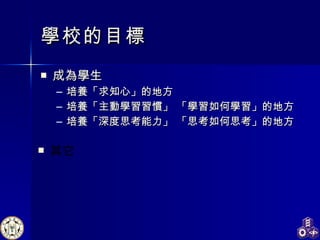學校 的目標 成為學生 培養「求知心」 的地方 培養「 主動 學習習慣」 「 學習如何學習 」 的地方 培養「 深度 思考能力」 「 思考如何思考 」 的地方 其它 