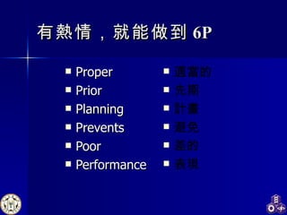 有熱情，就能做到 6P Proper  Prior Planning Prevents Poor Performance 適當的 先期 計畫 避免 差的 表現 