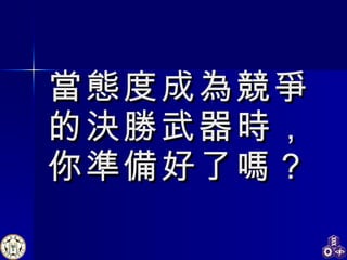 當態度成為競爭 的決勝武器時， 你準備好了嗎？ 