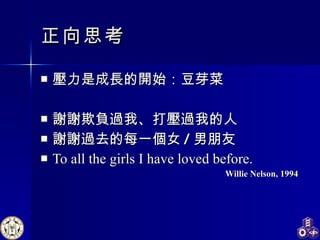 正向思考 壓力是成長的開始 ： 豆芽菜 謝謝欺負過我 、 打壓過我的人 謝謝過去的每一個女 / 男朋友 To all the girls I have loved before. Willie Nelson , 1994 