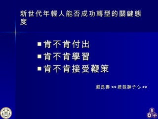 新世代年輕人能否成功轉型的關鍵態度 肯不肯付出 肯不肯學習 肯不肯接受鞭策 嚴長壽 << 總裁獅子心 >> 