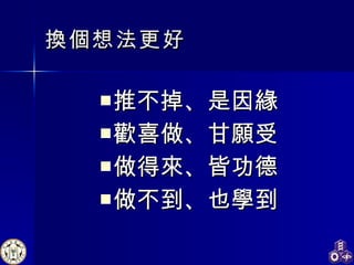 推不掉、是因緣 歡喜做、甘願受 做得來、皆功德 做不到、也學到 換個想法更好 