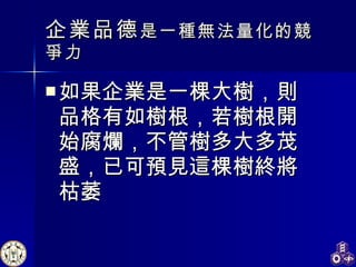 企業品德 是一種無法量化的競爭力 如果企業 是 一棵大樹，則品格有如樹根，若樹根開始腐爛，不管樹多大多茂盛，已可預見這棵樹終將枯萎 
