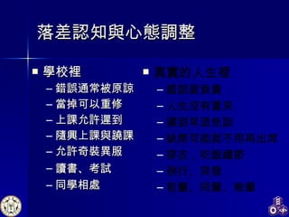落差認知與心態調整 學校裡 錯誤通常被原諒 當掉可以重修 上課允許遲到 隨興上課與蹺課 允許奇裝異服 讀書 、 考試 同學相處 真實的人生裡 錯誤要負責 人生沒有重來 遲到早退免談 缺席可能就不用再出席 穿衣，吃飯禮節 例行、突發 前輩 、 同輩、晚輩 