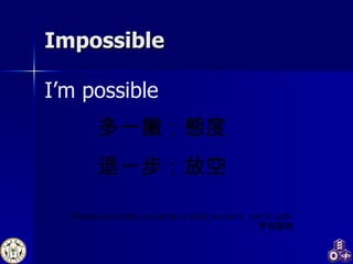 Impossible I’m possible 多一撇：態度 退一步：放空 Whether you think you can do or think you  can’t,  you’re right. 亨利福特 