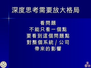 深度思考需要放大格局 看問題 不能只看一個點 要看到這個問題點 對整個系統 / 公司 帶來的影響 